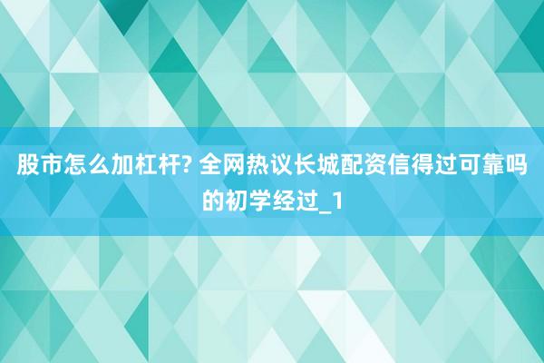 股市怎么加杠杆? 全网热议长城配资信得过可靠吗的初学经过_1