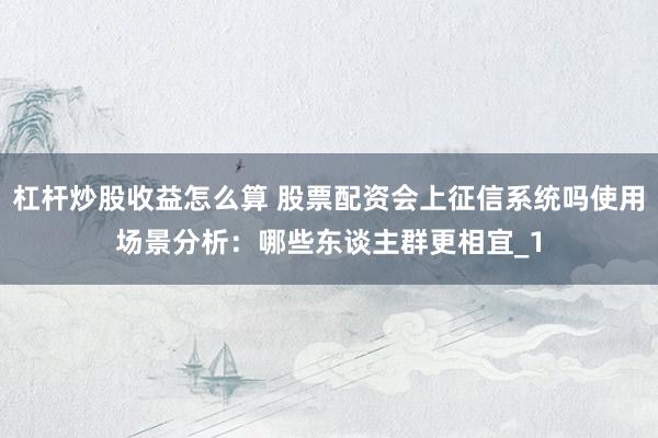 杠杆炒股收益怎么算 股票配资会上征信系统吗使用场景分析：哪些东谈主群更相宜_1