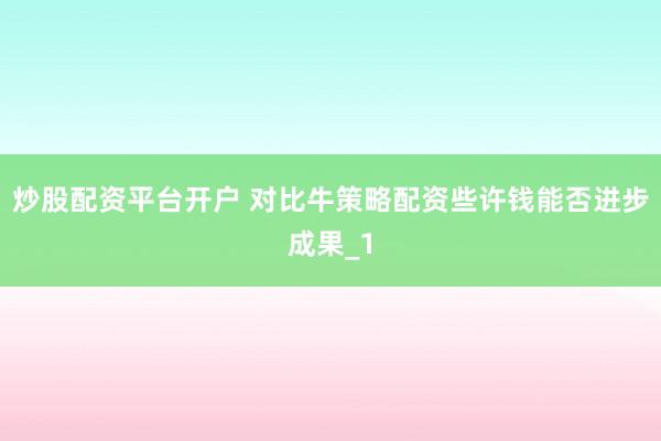 炒股配资平台开户 对比牛策略配资些许钱能否进步成果_1