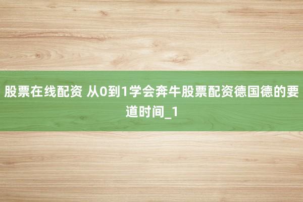 股票在线配资 从0到1学会奔牛股票配资德国德的要道时间_1
