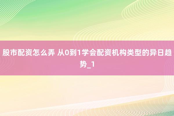 股市配资怎么弄 从0到1学会配资机构类型的异日趋势_1