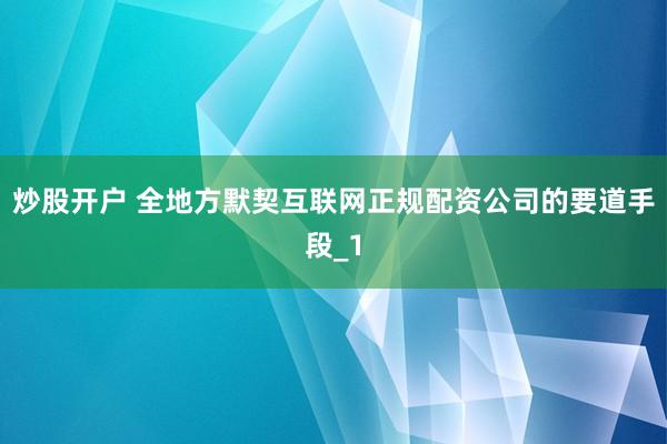 炒股开户 全地方默契互联网正规配资公司的要道手段_1