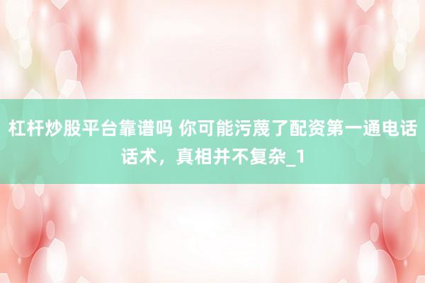 杠杆炒股平台靠谱吗 你可能污蔑了配资第一通电话话术,真相并不复杂_1