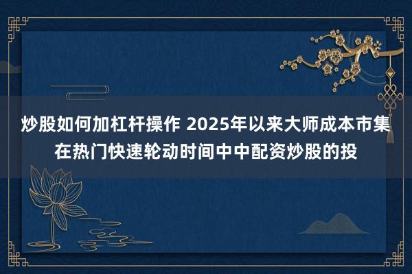 炒股如何加杠杆操作 2025年以来大师成本市集在热门快速轮动时间中中配资炒股的投
