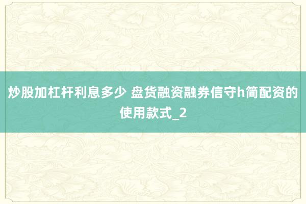 炒股加杠杆利息多少 盘货融资融券信守h简配资的使用款式_2
