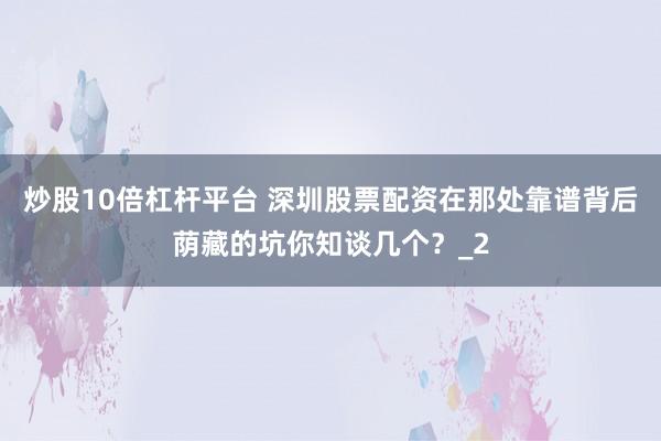 炒股10倍杠杆平台 深圳股票配资在那处靠谱背后荫藏的坑你知谈几个？_2