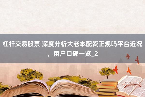 杠杆交易股票 深度分析大老本配资正规吗平台近况，用户口碑一览_2