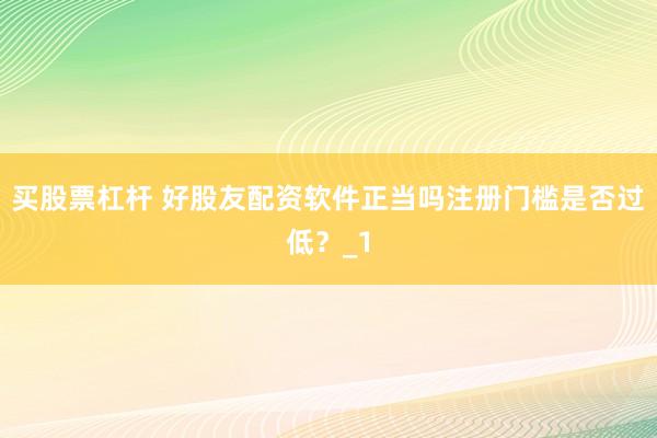 买股票杠杆 好股友配资软件正当吗注册门槛是否过低？_1