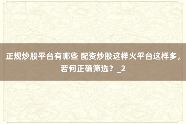 正规炒股平台有哪些 配资炒股这样火平台这样多，若何正确筛选？_2
