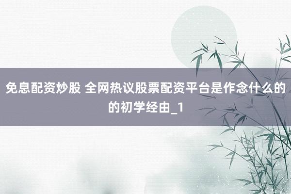 免息配资炒股 全网热议股票配资平台是作念什么的的初学经由_1