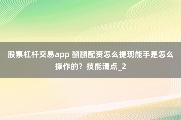 股票杠杆交易app 翻翻配资怎么提现能手是怎么操作的？技能清点_2