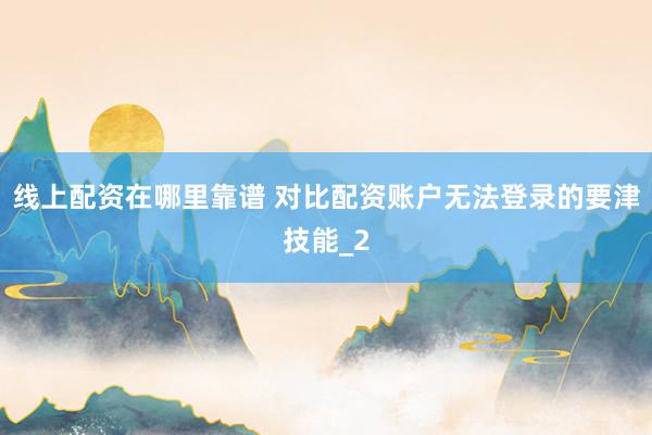 线上配资在哪里靠谱 对比配资账户无法登录的要津技能_2
