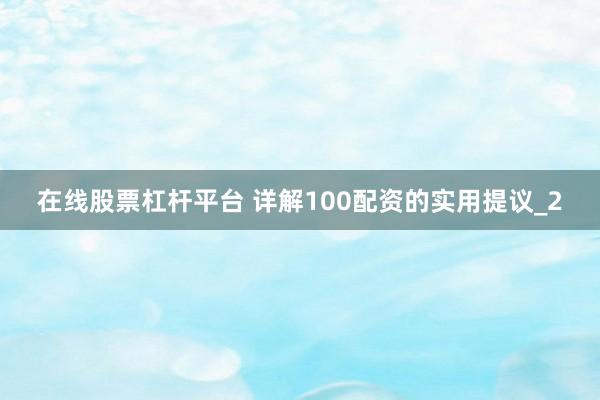 在线股票杠杆平台 详解100配资的实用提议_2