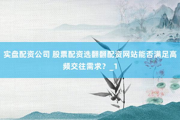 实盘配资公司 股票配资选翻翻配资网站能否满足高频交往需求？_1