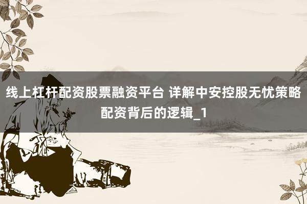 线上杠杆配资股票融资平台 详解中安控股无忧策略配资背后的逻辑_1