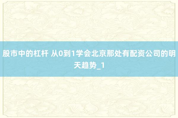 股市中的杠杆 从0到1学会北京那处有配资公司的明天趋势_1