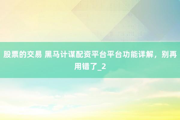 股票的交易 黑马计谋配资平台平台功能详解,别再用错了_2