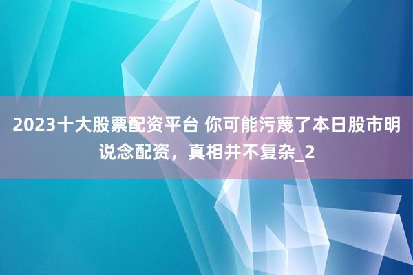 2023十大股票配资平台 你可能污蔑了本日股市明说念配资,真相并不复杂_2
