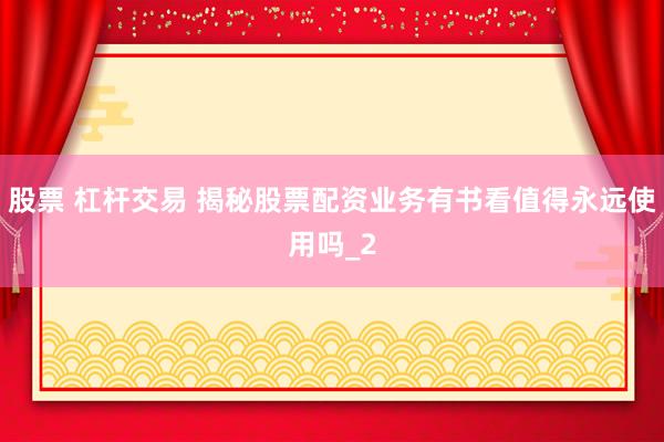 股票 杠杆交易 揭秘股票配资业务有书看值得永远使用吗_2