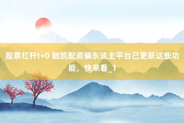 股票杠杆t+0 融凯配资骗东谈主平台已更新这些功能，快来看_1