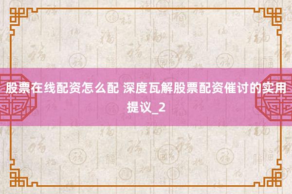 股票在线配资怎么配 深度瓦解股票配资催讨的实用提议_2