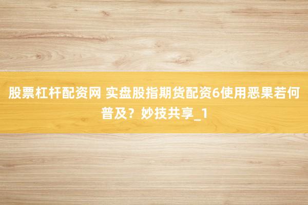 股票杠杆配资网 实盘股指期货配资6使用恶果若何普及？妙技共享_1