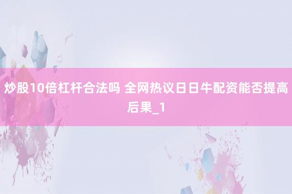 炒股10倍杠杆合法吗 全网热议日日牛配资能否提高后果_1