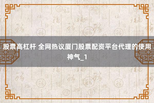 股票高杠杆 全网热议厦门股票配资平台代理的使用神气_1