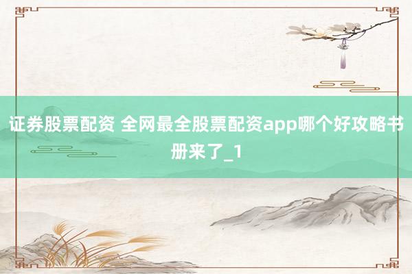 证券股票配资 全网最全股票配资app哪个好攻略书册来了_1
