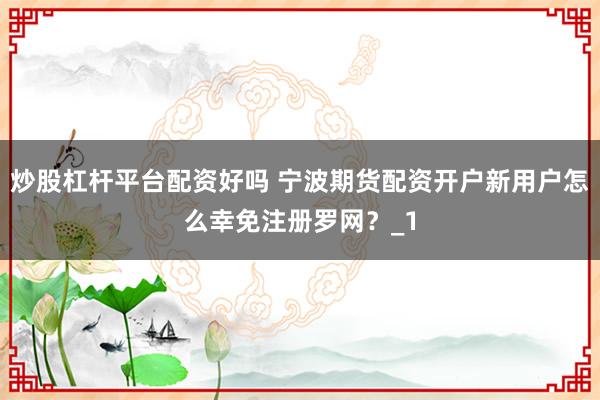 炒股杠杆平台配资好吗 宁波期货配资开户新用户怎么幸免注册罗网？_1