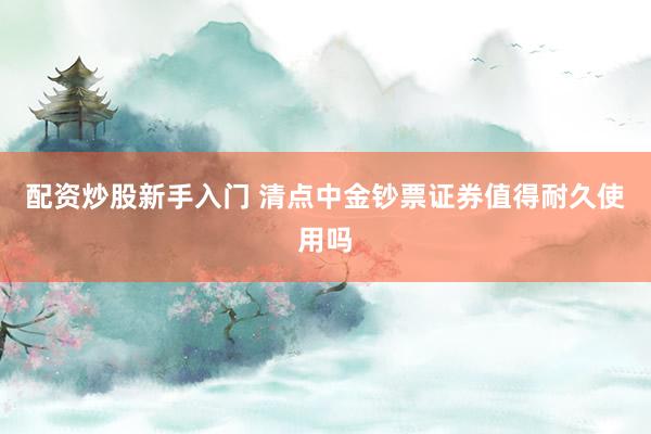 配资炒股新手入门 清点中金钞票证券值得耐久使用吗